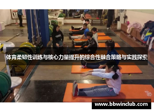 体育柔韧性训练与核心力量提升的综合性融合策略与实践探索